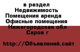  в раздел : Недвижимость » Помещения аренда »  » Офисные помещения . Нижегородская обл.,Саров г.